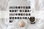 2023年哪个行业最有前景?收入最高?,2023年哪些行业有望迎来增长与收入的突破? 2023年哪个行业最有前景?收入最高?,2023年哪些行业有望迎来增长与收入的突破?