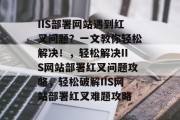 IIS部署网站遇到红叉问题？一文教你轻松解决！，轻松解决IIS网站部署红叉问题攻略，轻松破解IIS网站部署红叉难题攻略