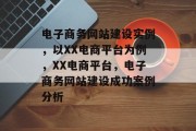 电子商务网站建设实例，以XX电商平台为例，XX电商平台，电子商务网站建设成功案例分析