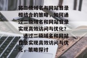 将二级域名与网站目录相结合的策略，如何通过二级域名和网站目录实现高效访问与优化？，通过二级域名和网站目录实现高效访问与优化，策略探讨