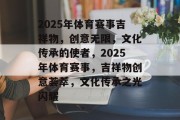 2025年体育赛事吉祥物，创意无限，文化传承的使者，2025年体育赛事，吉祥物创意荟萃，文化传承之光闪耀