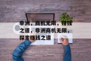 非洲,商机无限,赚钱之道,非洲商机无限,探索赚钱之道 非洲,商机无限,赚钱之道,非洲商机无限,探索赚钱之道