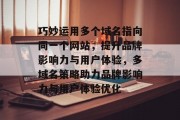 巧妙运用多个域名指向同一个网站，提升品牌影响力与用户体验，多域名策略助力品牌影响力与用户体验优化