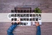 如何快速建动态网站，动态网站的搭建技巧与步骤，如何快速搭建一个动态网站？