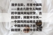 漫步古韵，尽享中国风——盘点几款令人陶醉的中国风网站欣赏，古韵流转，网聚中华风——中国风网站精选之旅，中国风网站之旅，古韵流转，网聚中华风情