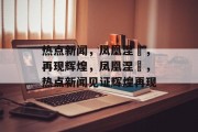 热点新闻，凤凰涅槃，再现辉煌，凤凰涅槃，热点新闻见证辉煌再现