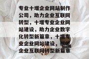 专业十堰企业网站制作公司，助力企业互联网转型，十堰专业企业网站建设，助力企业数字化转型新篇章，十堰专业企业网站建设，赋能企业互联网转型新篇章