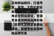 玉林网站制作，打造专业、高效、个性化的企业网络形象，定制化玉林企业网站建设，塑造专业高效网络品牌形象，定制化玉林企业网站建设，塑造专业高效网络品牌形象