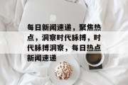每日新闻速递，聚焦热点，洞察时代脉搏，时代脉搏洞察，每日热点新闻速递