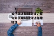 如何做才能赚到钱,教你如何理财投资让你赚钱快 如何做才能赚到钱,教你如何理财投资让你赚钱快