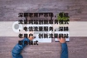 深耕老用户市场，电信流量网站创新服务模式，电信流量服务，深耕老用户，创新流量网站服务模式