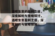 酒吧生意的盈利之道,深度解析与策略探讨,酒吧生意盈利之道,深度解析与策略探讨 酒吧生意的盈利之道,深度解析与策略探讨,酒吧生意盈利之道,深度解析与策略探讨