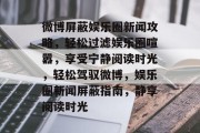 微博屏蔽娱乐圈新闻攻略，轻松过滤娱乐圈喧嚣，享受宁静阅读时光，轻松驾驭微博，娱乐圈新闻屏蔽指南，静享阅读时光