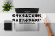 做什么小本买卖赚钱_做点什么小本买卖好