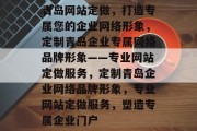 青岛网站定做，打造专属您的企业网络形象，定制青岛企业专属网络品牌形象——专业网站定做服务，定制青岛企业网络品牌形象，专业网站定做服务，塑造专属企业门户