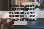 如何做好网站需求分析，从用户研究到功能设计的全程指南，从用户研究到功能设计，如何为网站制定详细的需求分析