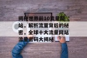 揭秘世界前10流量网站，解析流量背后的秘密，全球十大流量网站流量密码大揭秘
