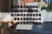 揭秘苹果流量器网站，一站式解决流量问题，助力商家实现精准营销，苹果流量器网站大揭秘，商家精准营销新利器