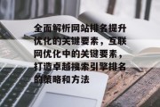 全面解析网站排名提升优化的关键要素，互联网优化中的关键要素，打造卓越搜索引擎排名的策略和方法