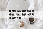 助力电商与消费者高效连接，助力电商与消费者高效连接