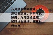 八月热点新闻盘点,聚焦社会热点,洞察时代脉搏,八月热点追踪,解码社会脉搏,聚焦时代热点 八月热点新闻盘点,聚焦社会热点,洞察时代脉搏,八月热点追踪,解码社会脉搏,聚焦时代热点