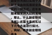 副业作为我们实现个人财务自由和拓展就业途径的一种方式,近年来越来越受到人们的青睐。那么,什么副业赚钱多呢?这篇文章将从以下几个方面进行探讨。,揭秘,哪些副业赚钱最多 副业作为我们实现个人财务自由和拓展就业途径的一种方式,近年来越来越受到人们的青睐。那么,什么副业赚钱多呢?这篇文章将从以下几个方面进行探讨。,揭秘,哪些副业赚钱最多