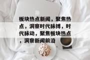 板块热点新闻，聚焦热点，洞察时代脉搏，时代脉动，聚焦板块热点，洞察新闻前沿