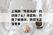 上海就“外卖大战”约谈饿了么？市监局：只是了解情况，防范不正当竞争