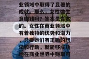 女性在商业世界中扮演着越来越重要的角色，她们的智慧和努力在商业领域中取得了显著的成就。那么，女性做生意赚钱吗？答案是肯定的。女性在商业领域中有着独特的优势和潜力，只要她们有正确的想法和行动，就能够成功地在商业世界中赚取可观的利润。，女性在商业世界中的优势与潜力，如何成功赚钱？