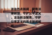法治热点新闻，聚焦法律前沿，守护公平正义，法治前沿聚焦，守护公平正义的热点新闻解析