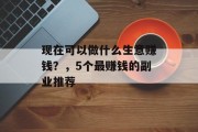 现在可以做什么生意赚钱?,5个最赚钱的副业推荐