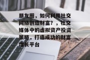 朋友圈，如何利用社交网络创造财富？，社交媒体中的虚拟资产投资策略，打造成功的财富增长平台