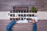 让您的手机更高效地服务您，手机高效服务，如何提升用户体验