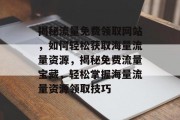 揭秘流量免费领取网站，如何轻松获取海量流量资源，揭秘免费流量宝藏，轻松掌握海量流量资源领取技巧