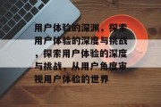 用户体验的深渊，探索用户体验的深度与挑战，探索用户体验的深度与挑战，从用户角度审视用户体验的世界