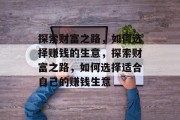 探索财富之路,如何选择赚钱的生意,探索财富之路,如何选择适合自己的赚钱生意 探索财富之路,如何选择赚钱的生意,探索财富之路,如何选择适合自己的赚钱生意