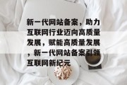 新一代网站备案，助力互联网行业迈向高质量发展，赋能高质量发展，新一代网站备案引领互联网新纪元