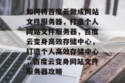 如何将百度云做成网站文件服务器，打造个人网站文件服务器，百度云变身高效存储中心，打造个人高效存储中心，百度云变身网站文件服务器攻略