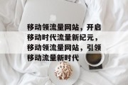 移动领流量网站，开启移动时代流量新纪元，移动领流量网站，引领移动流量新时代