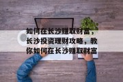 如何在长沙赚取财富,长沙投资理财攻略,教你如何在长沙赚取财富 如何在长沙赚取财富,长沙投资理财攻略,教你如何在长沙赚取财富
