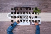 网站记录IP地址的原理及如何修改与规避，揭秘网站IP追踪，原理、修改技巧与规避策略