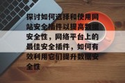 探讨如何选择和使用网站安全插件以提高数据安全性，网络平台上的最佳安全插件，如何有效利用它们提升数据安全性