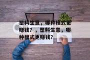 塑料生意，哪种模式更赚钱？，塑料生意，哪种模式更赚钱？