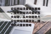 论坛网站流量优化策略，提升网站访问量的五大秘籍，五大秘籍助力论坛网站流量优化，提升访问量新策略
