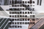 工信部网站黑名单发布，网络环境净化再下一城，网络环境净化，工信部网站黑名单发布，安全监管再升级，工信部发布网站黑名单，网络安全监管升级助力网络环境净化