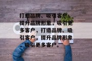 打造品牌、吸引客户，提升品牌形象，吸引更多客户，打造品牌、吸引客户，提升品牌形象，吸引更多客户。