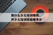 做什么少儿培训赚钱_开少儿培训班能赚多少