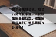 聚焦娱乐新资讯，明星八卦尽在掌握—揭秘娱乐圈最新动态，娱乐圈风云变幻，速览最新八卦资讯！