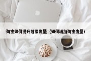 淘宝如何提升链接流量（如何增加淘宝流量）