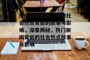热门新闻追踪，揭秘社会热点背后的故事与影响，深度揭秘，热门新闻背后的社会热点故事与影响